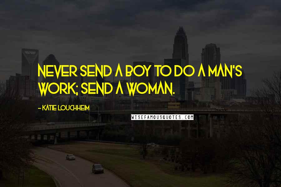 Katie Louchheim Quotes: Never send a boy to do a man's work; send a woman.