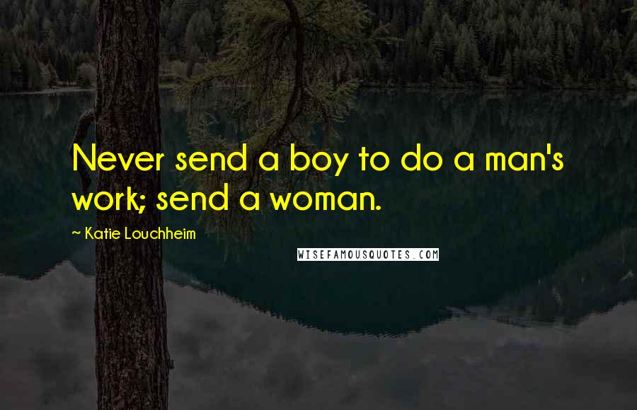 Katie Louchheim Quotes: Never send a boy to do a man's work; send a woman.