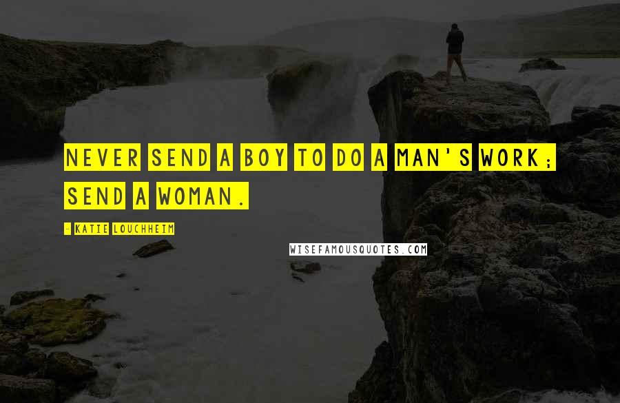 Katie Louchheim Quotes: Never send a boy to do a man's work; send a woman.