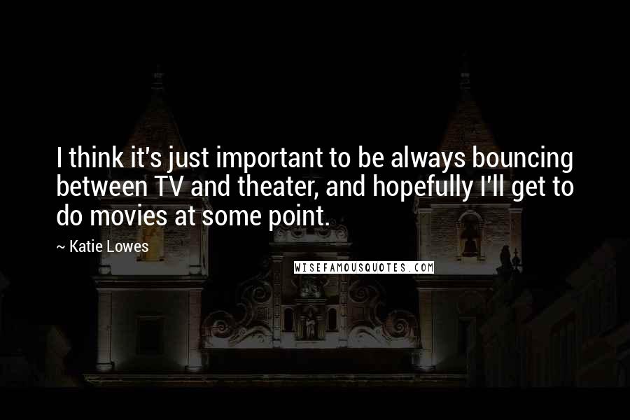 Katie Lowes Quotes: I think it's just important to be always bouncing between TV and theater, and hopefully I'll get to do movies at some point.