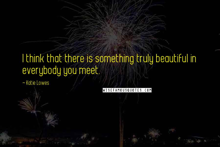 Katie Lowes Quotes: I think that there is something truly beautiful in everybody you meet.