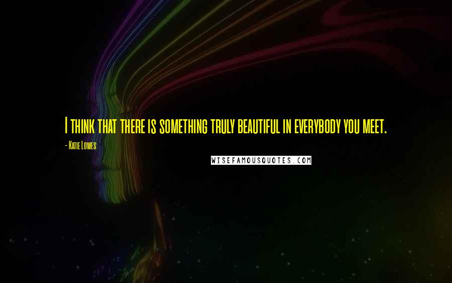 Katie Lowes Quotes: I think that there is something truly beautiful in everybody you meet.