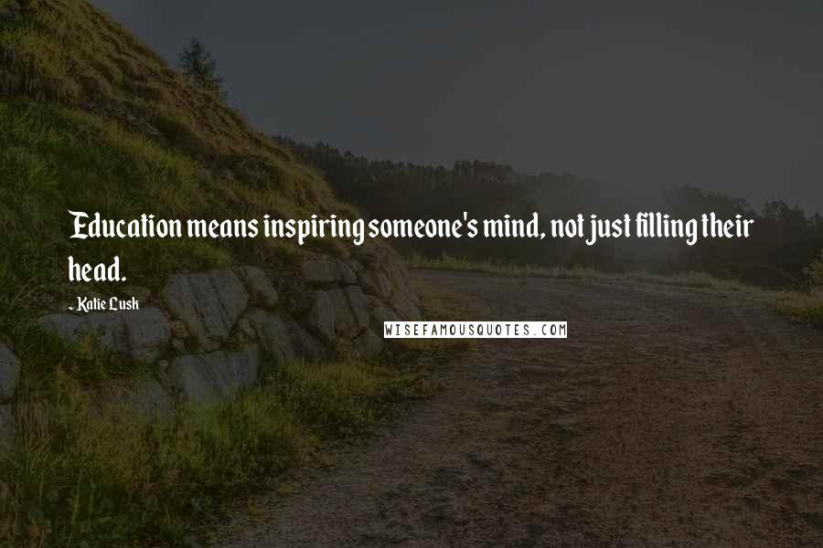 Katie Lusk Quotes: Education means inspiring someone's mind, not just filling their head.