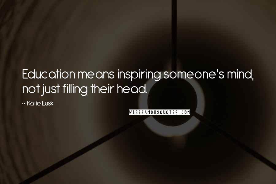 Katie Lusk Quotes: Education means inspiring someone's mind, not just filling their head.