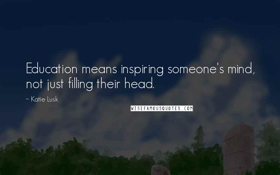 Katie Lusk Quotes: Education means inspiring someone's mind, not just filling their head.