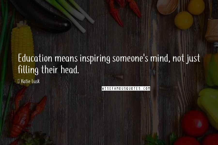Katie Lusk Quotes: Education means inspiring someone's mind, not just filling their head.