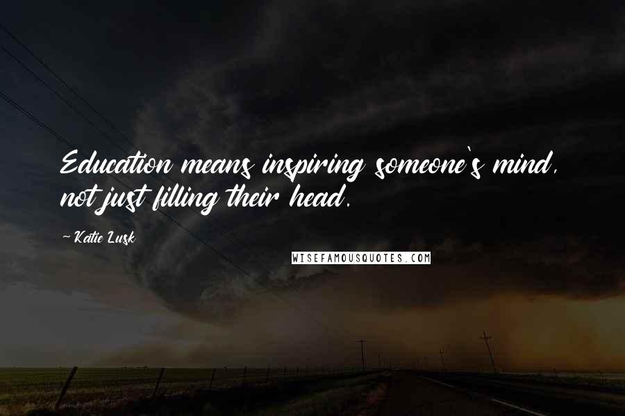 Katie Lusk Quotes: Education means inspiring someone's mind, not just filling their head.