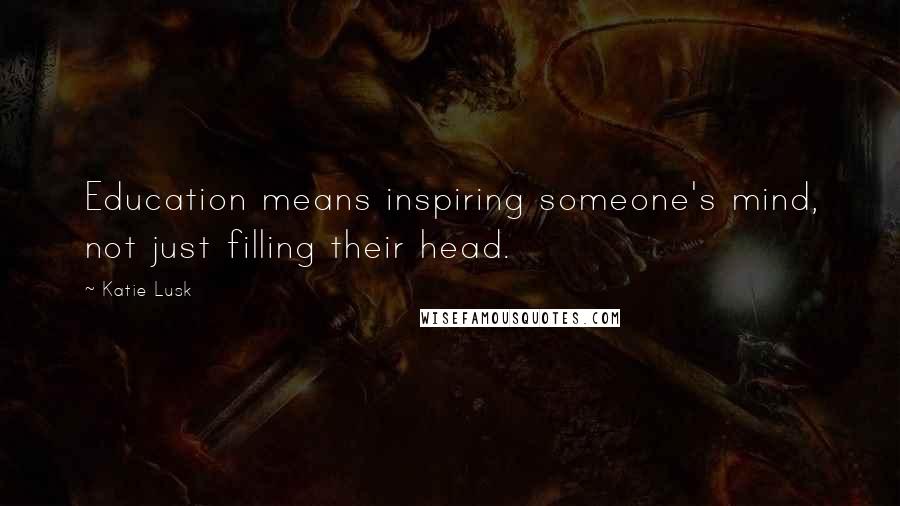 Katie Lusk Quotes: Education means inspiring someone's mind, not just filling their head.