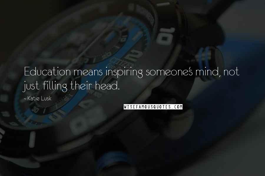 Katie Lusk Quotes: Education means inspiring someone's mind, not just filling their head.