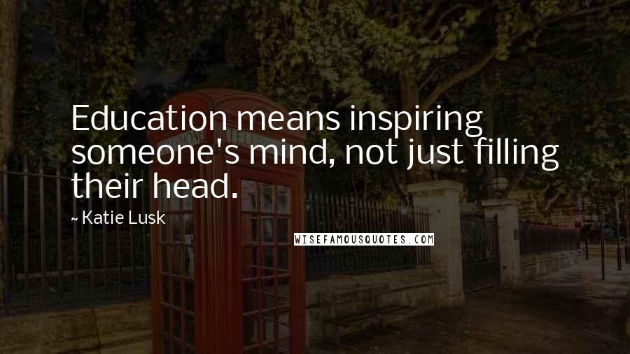 Katie Lusk Quotes: Education means inspiring someone's mind, not just filling their head.