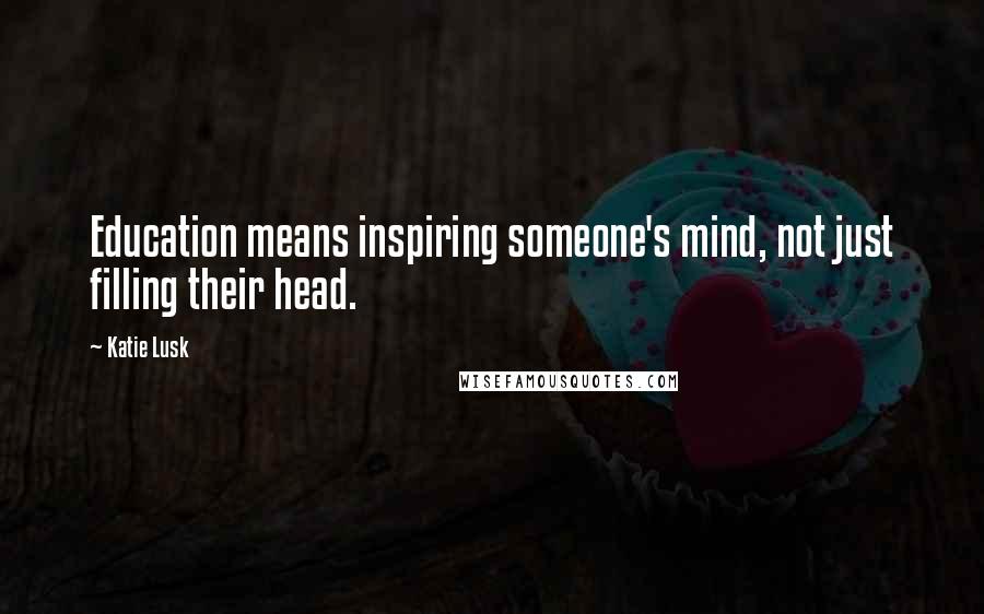 Katie Lusk Quotes: Education means inspiring someone's mind, not just filling their head.