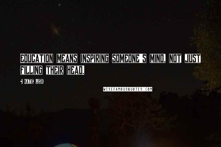 Katie Lusk Quotes: Education means inspiring someone's mind, not just filling their head.