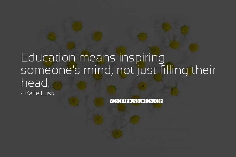 Katie Lusk Quotes: Education means inspiring someone's mind, not just filling their head.