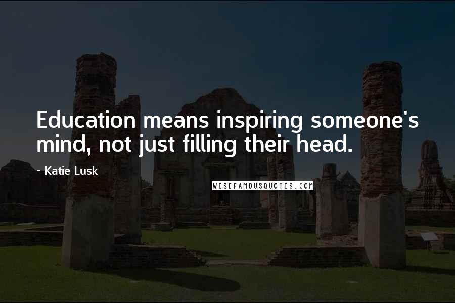 Katie Lusk Quotes: Education means inspiring someone's mind, not just filling their head.
