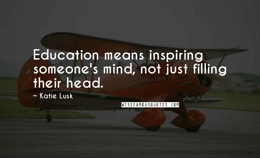 Katie Lusk Quotes: Education means inspiring someone's mind, not just filling their head.