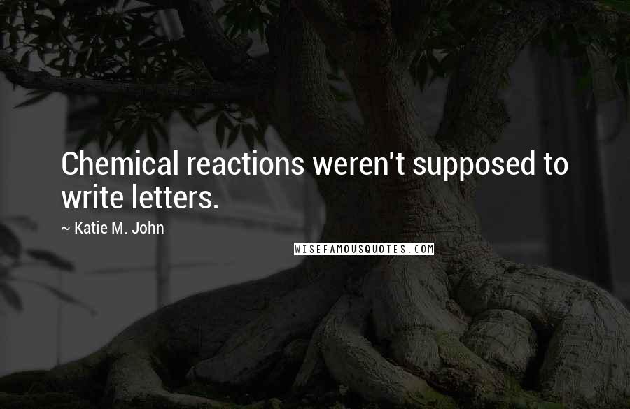 Katie M. John Quotes: Chemical reactions weren't supposed to write letters.