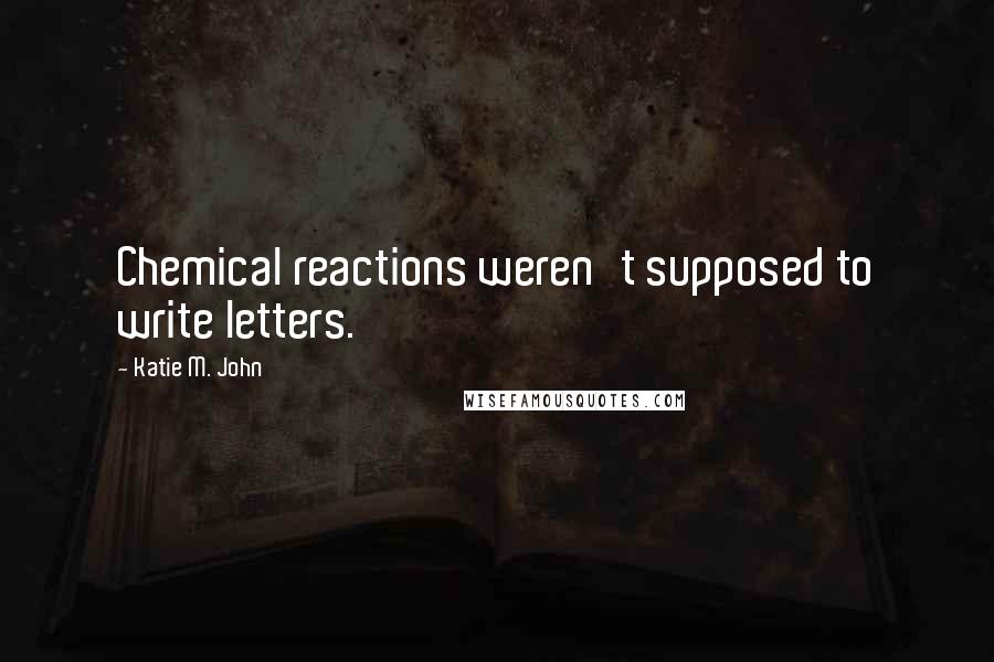 Katie M. John Quotes: Chemical reactions weren't supposed to write letters.