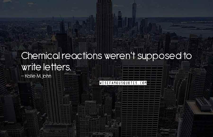 Katie M. John Quotes: Chemical reactions weren't supposed to write letters.