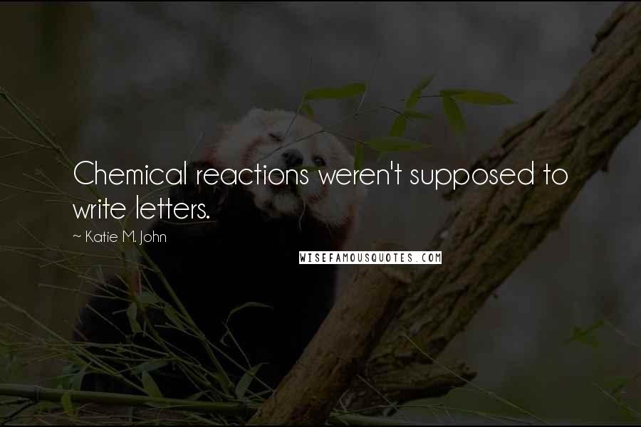 Katie M. John Quotes: Chemical reactions weren't supposed to write letters.