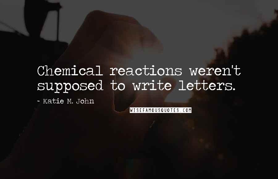 Katie M. John Quotes: Chemical reactions weren't supposed to write letters.