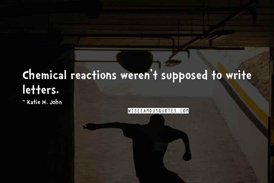 Katie M. John Quotes: Chemical reactions weren't supposed to write letters.