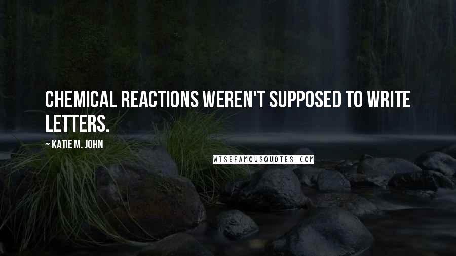 Katie M. John Quotes: Chemical reactions weren't supposed to write letters.