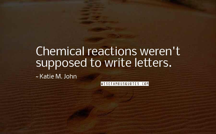 Katie M. John Quotes: Chemical reactions weren't supposed to write letters.
