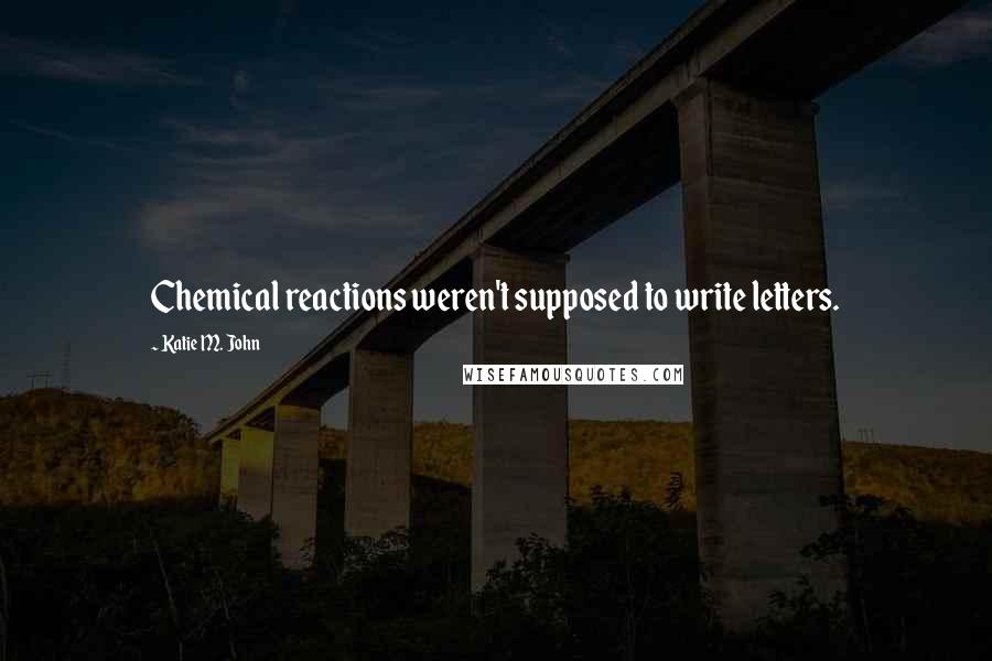 Katie M. John Quotes: Chemical reactions weren't supposed to write letters.