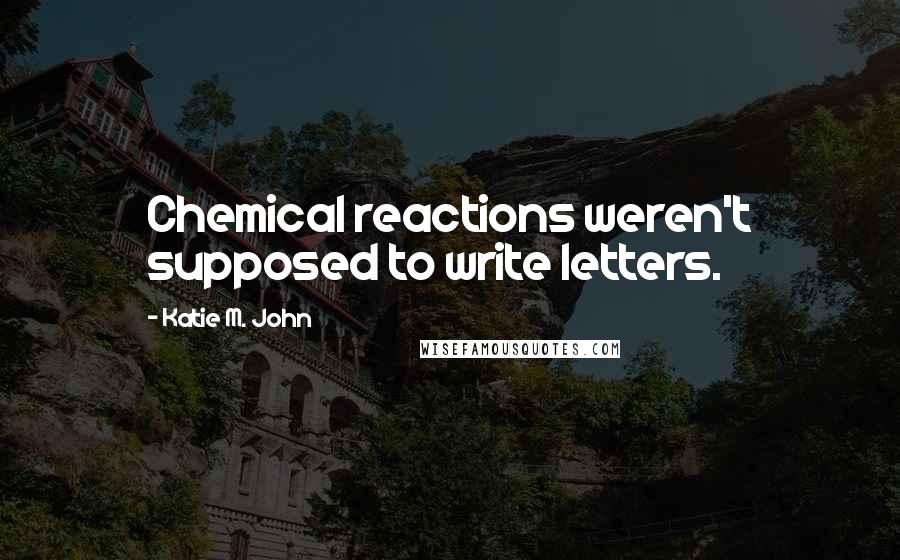 Katie M. John Quotes: Chemical reactions weren't supposed to write letters.