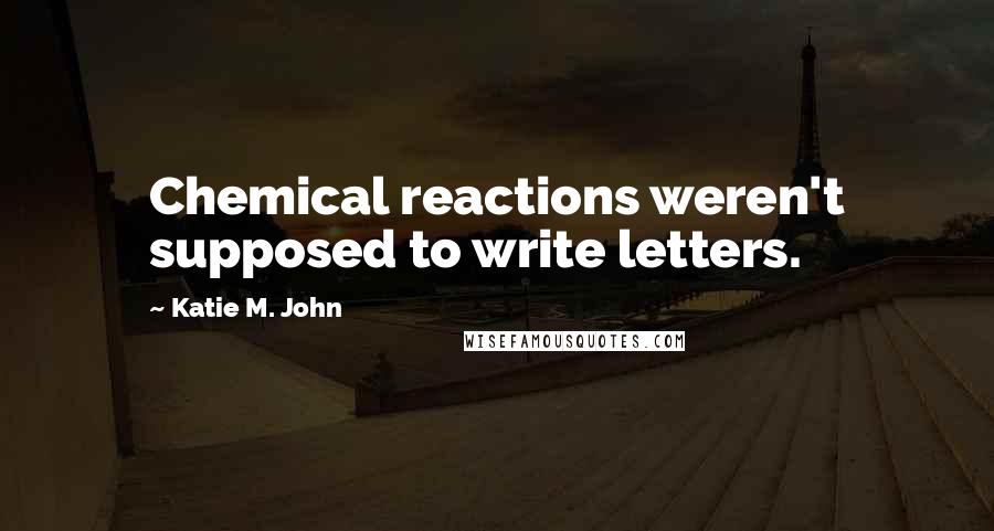 Katie M. John Quotes: Chemical reactions weren't supposed to write letters.