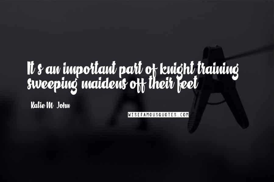 Katie M. John Quotes: It's an important part of knight training - sweeping maidens off their feet.