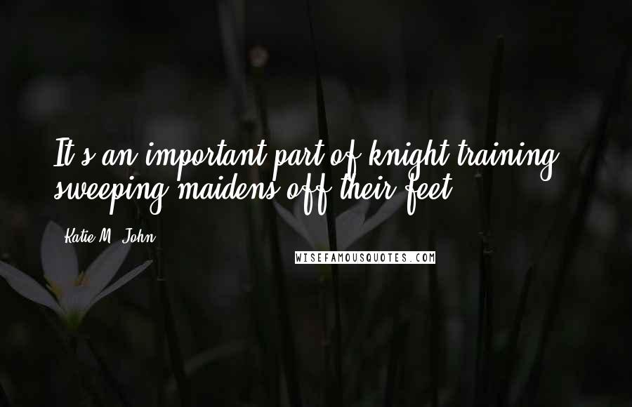 Katie M. John Quotes: It's an important part of knight training - sweeping maidens off their feet.