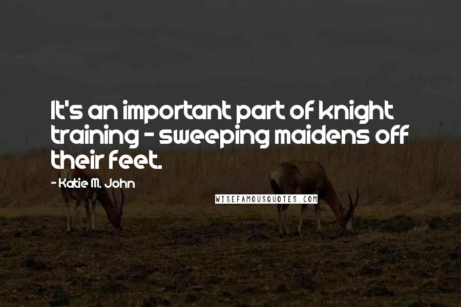 Katie M. John Quotes: It's an important part of knight training - sweeping maidens off their feet.