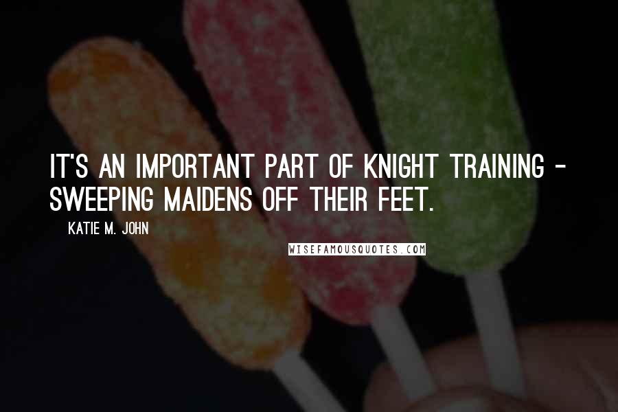 Katie M. John Quotes: It's an important part of knight training - sweeping maidens off their feet.