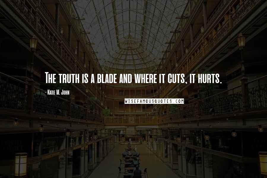Katie M. John Quotes: The truth is a blade and where it cuts, it hurts.