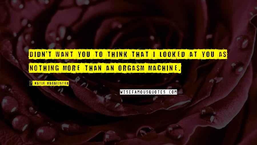 Katie MacAlister Quotes: Didn't want you to think that I looked at you as nothing more than an orgasm machine.