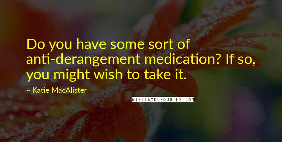 Katie MacAlister Quotes: Do you have some sort of anti-derangement medication? If so, you might wish to take it.