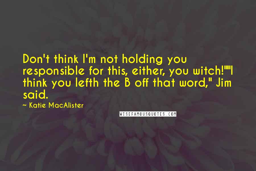 Katie MacAlister Quotes: Don't think I'm not holding you responsible for this, either, you witch!""I think you lefth the B off that word," Jim said.