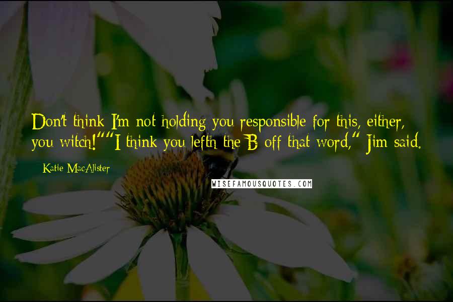 Katie MacAlister Quotes: Don't think I'm not holding you responsible for this, either, you witch!""I think you lefth the B off that word," Jim said.