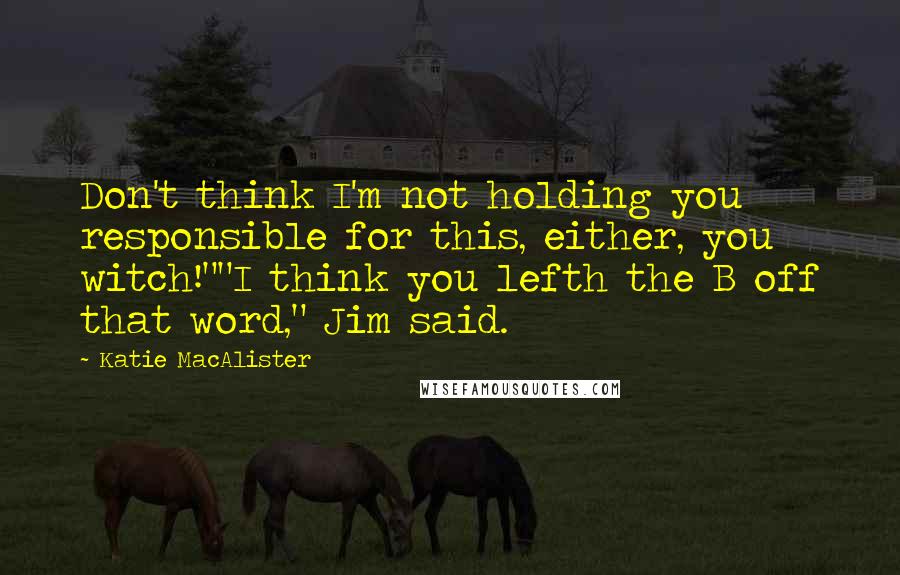 Katie MacAlister Quotes: Don't think I'm not holding you responsible for this, either, you witch!""I think you lefth the B off that word," Jim said.