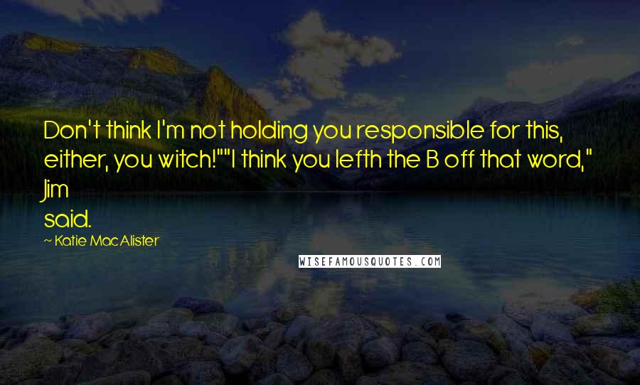 Katie MacAlister Quotes: Don't think I'm not holding you responsible for this, either, you witch!""I think you lefth the B off that word," Jim said.