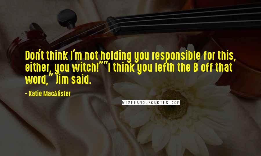 Katie MacAlister Quotes: Don't think I'm not holding you responsible for this, either, you witch!""I think you lefth the B off that word," Jim said.