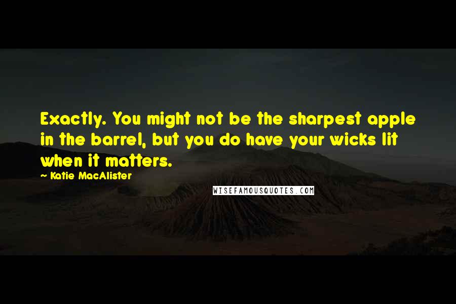 Katie MacAlister Quotes: Exactly. You might not be the sharpest apple in the barrel, but you do have your wicks lit when it matters.