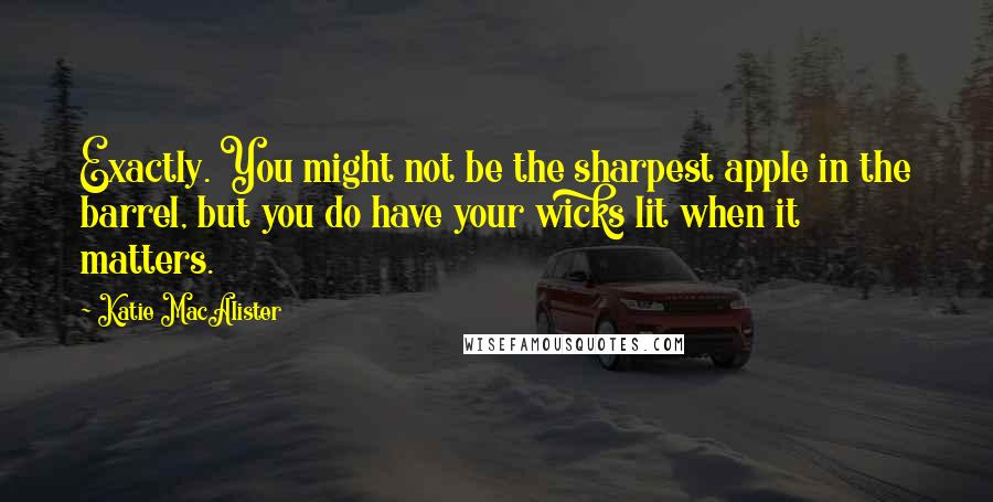 Katie MacAlister Quotes: Exactly. You might not be the sharpest apple in the barrel, but you do have your wicks lit when it matters.