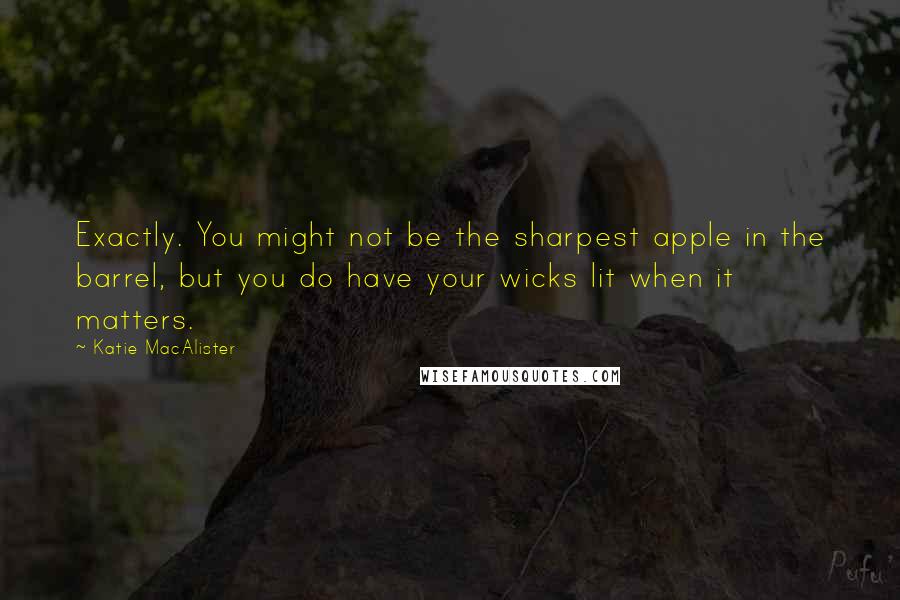Katie MacAlister Quotes: Exactly. You might not be the sharpest apple in the barrel, but you do have your wicks lit when it matters.