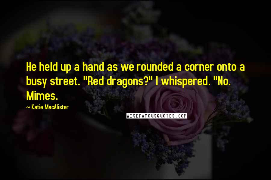 Katie MacAlister Quotes: He held up a hand as we rounded a corner onto a busy street. "Red dragons?" I whispered. "No. Mimes.