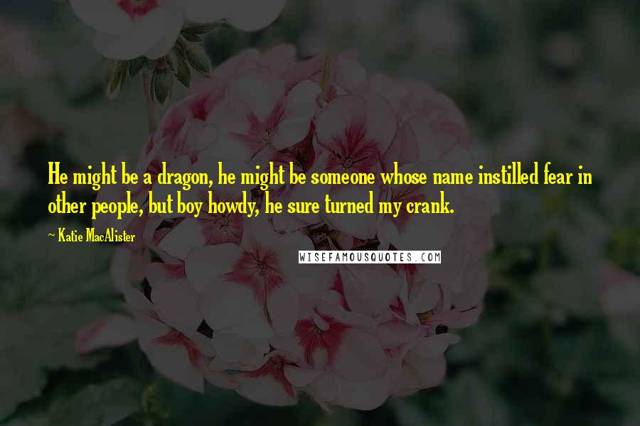 Katie MacAlister Quotes: He might be a dragon, he might be someone whose name instilled fear in other people, but boy howdy, he sure turned my crank.