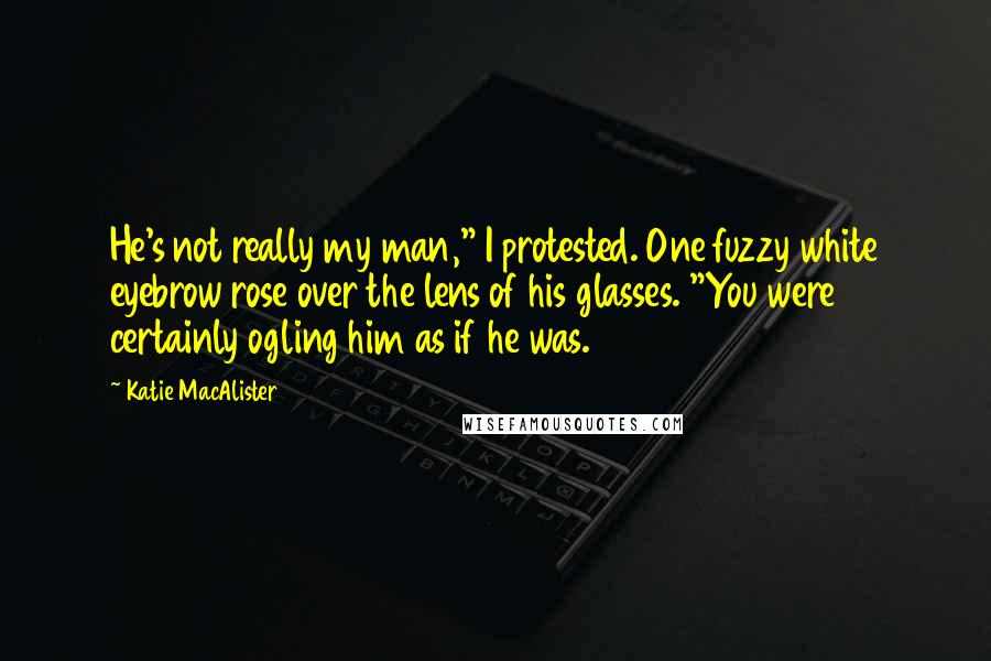 Katie MacAlister Quotes: He's not really my man," I protested. One fuzzy white eyebrow rose over the lens of his glasses. "You were certainly ogling him as if he was.