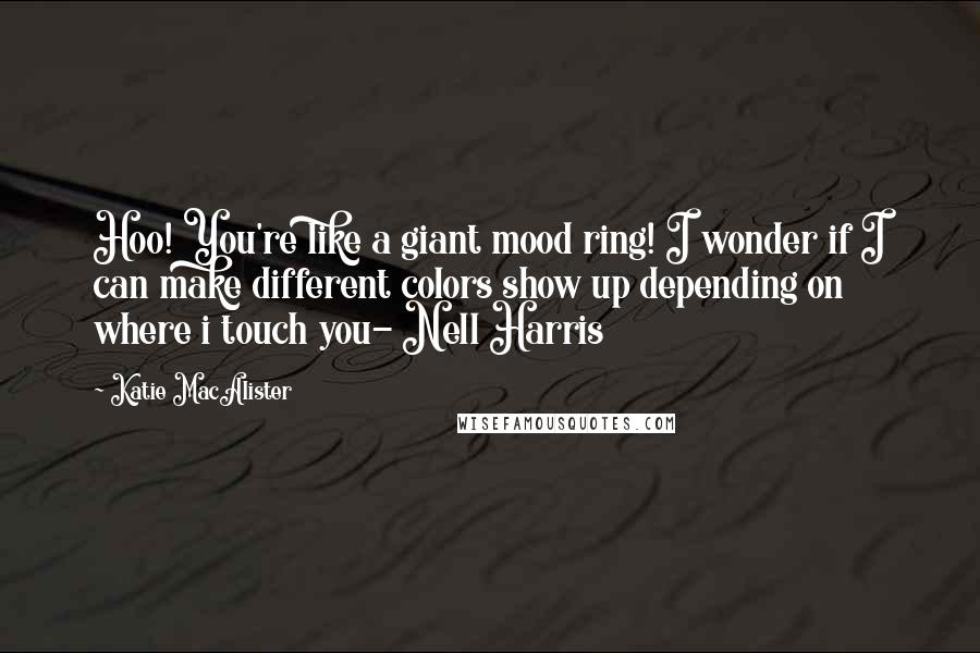 Katie MacAlister Quotes: Hoo! You're like a giant mood ring! I wonder if I can make different colors show up depending on where i touch you- Nell Harris