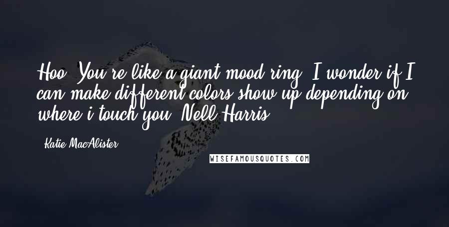 Katie MacAlister Quotes: Hoo! You're like a giant mood ring! I wonder if I can make different colors show up depending on where i touch you- Nell Harris